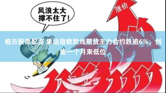 临沂股票配资 集运指数欧线期货主力合约跌逾6%，创逾一个月来低位