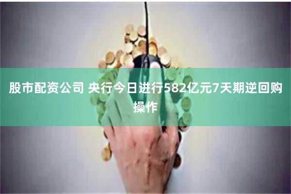 股市配资公司 央行今日进行582亿元7天期逆回购操作