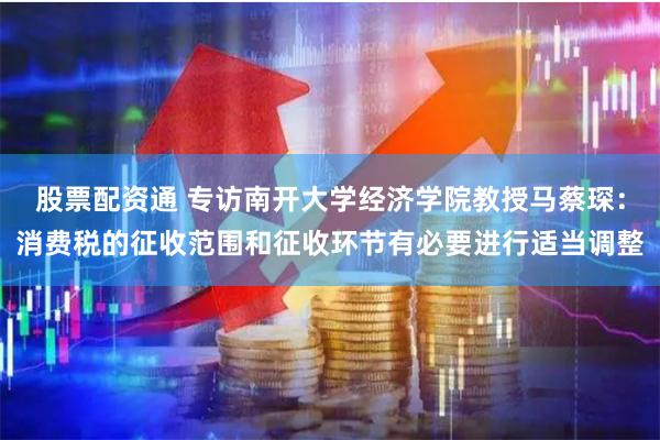 股票配资通 专访南开大学经济学院教授马蔡琛：消费税的征收范围和征收环节有必要进行适当调整