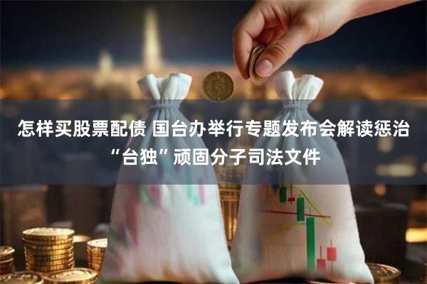 怎样买股票配债 国台办举行专题发布会解读惩治“台独”顽固分子司法文件