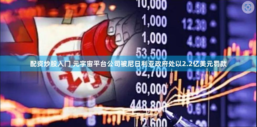 配资炒股入门 元宇宙平台公司被尼日利亚政府处以2.2亿美元罚款