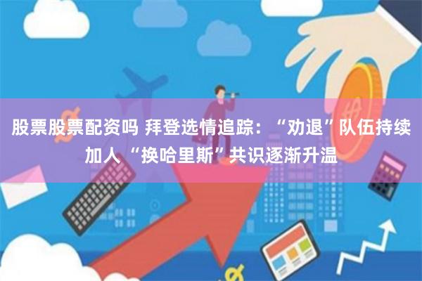 股票股票配资吗 拜登选情追踪：“劝退”队伍持续加人 “换哈里斯”共识逐渐升温