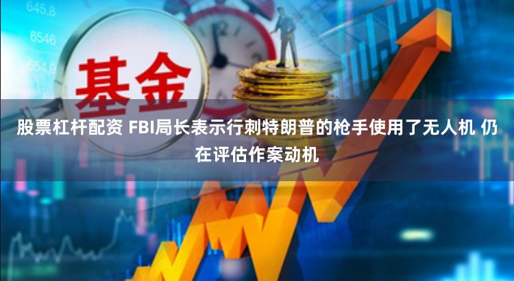 股票杠杆配资 FBI局长表示行刺特朗普的枪手使用了无人机 仍在评估作案动机