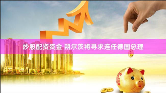 炒股配资资金 朔尔茨将寻求连任德国总理