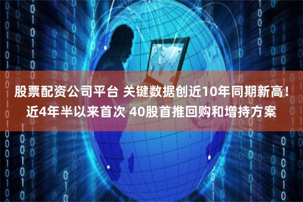 股票配资公司平台 关键数据创近10年同期新高！近4年半以来首次 40股首推回购和增持方案