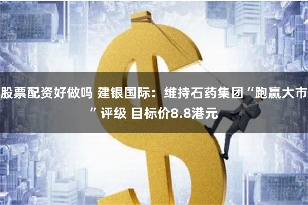 股票配资好做吗 建银国际：维持石药集团“跑赢大市”评级 目标价8.8港元