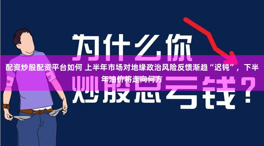 配资炒股配资平台如何 上半年市场对地缘政治风险反馈渐趋“迟钝”，下半年油价将走向何方