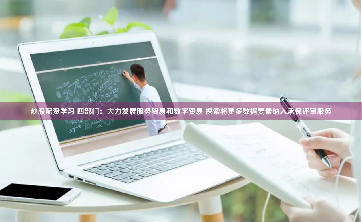 炒股配资学习 四部门：大力发展服务贸易和数字贸易 探索将更多数据要素纳入承保评审服务