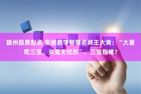 赣州股票配资 安徽易学智慧名师王大青：“大暑吃三宝，炎夏无忧愁”，三宝指啥？
