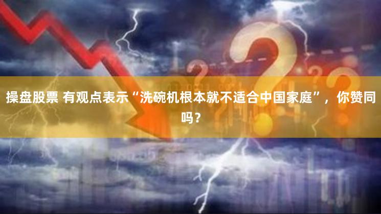 操盘股票 有观点表示“洗碗机根本就不适合中国家庭”，你赞同吗？