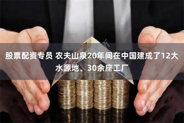 股票配资专员 农夫山泉20年间在中国建成了12大水源地、30余座工厂