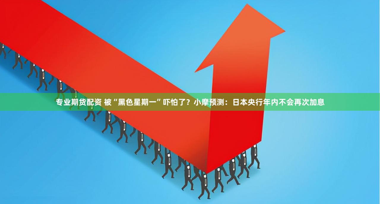 专业期货配资 被“黑色星期一”吓怕了？小摩预测：日本央行年内不会再次加息