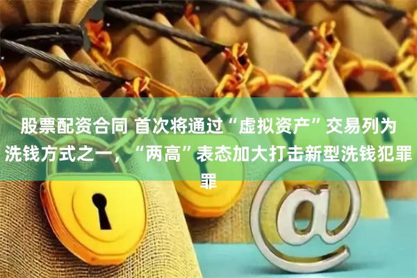 股票配资合同 首次将通过“虚拟资产”交易列为洗钱方式之一，“两高”表态加大打击新型洗钱犯罪