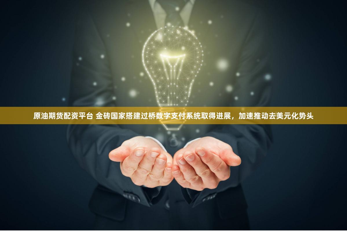原油期货配资平台 金砖国家搭建过桥数字支付系统取得进展，加速推动去美元化势头