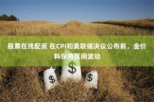 股票在线配资 在CPI和美联储决议公布前，金价料保持区间波动