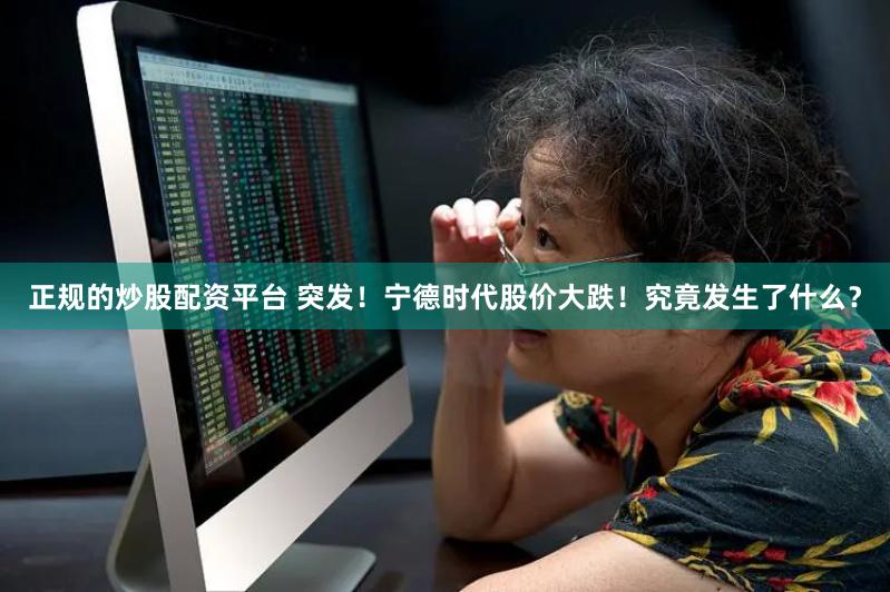 正规的炒股配资平台 突发！宁德时代股价大跌！究竟发生了什么？