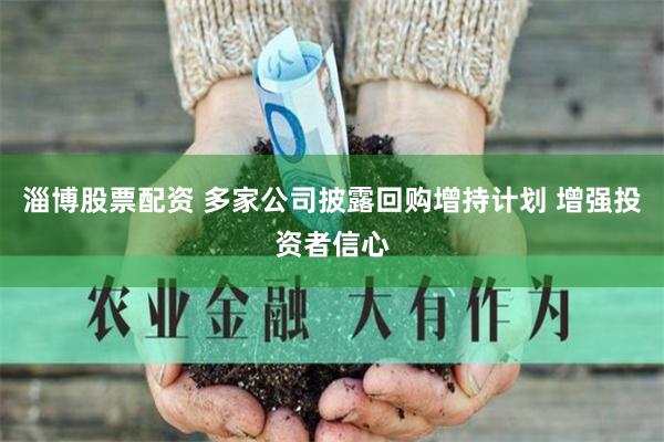 淄博股票配资 多家公司披露回购增持计划 增强投资者信心