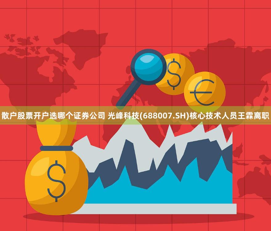 散户股票开户选哪个证券公司 光峰科技(688007.SH)核心技术人员王霖离职