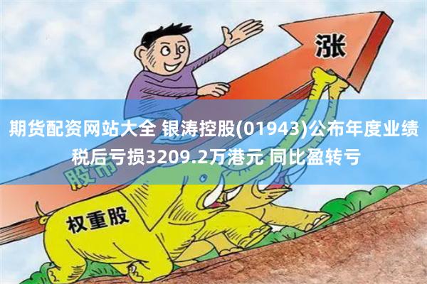 期货配资网站大全 银涛控股(01943)公布年度业绩 税后亏损3209.2万港元 同比盈转亏