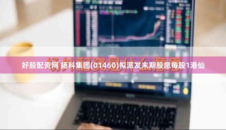 好股配资网 扬科集团(01460)拟派发末期股息每股1港仙