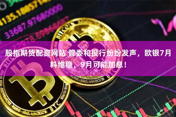 股指期货配资网站 管委和投行纷纷发声，欧银7月料维稳，9月可能加息！