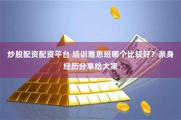 炒股配资配资平台 培训雅思班哪个比较好？亲身经历分享给大家