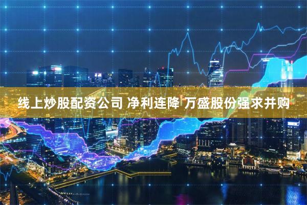 线上炒股配资公司 净利连降 万盛股份强求并购