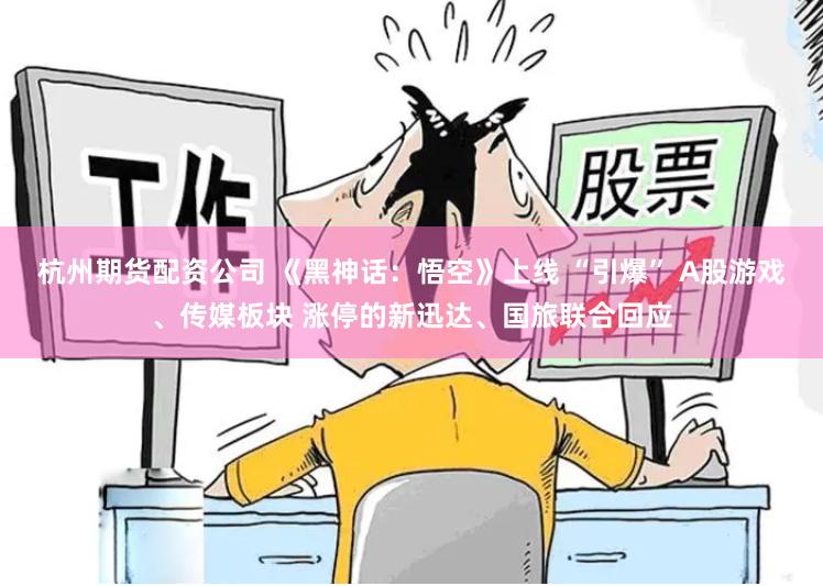 杭州期货配资公司 《黑神话：悟空》上线 “引爆” A股游戏、传媒板块 涨停的新迅达、国旅联合回应