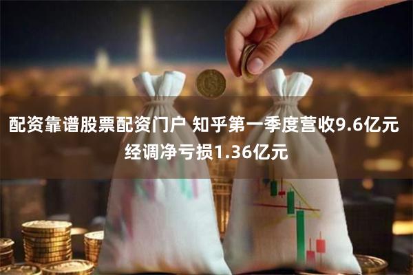 配资靠谱股票配资门户 知乎第一季度营收9.6亿元 经调净亏损1.36亿元