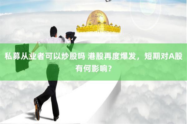 私募从业者可以炒股吗 港股再度爆发，短期对A股有何影响？