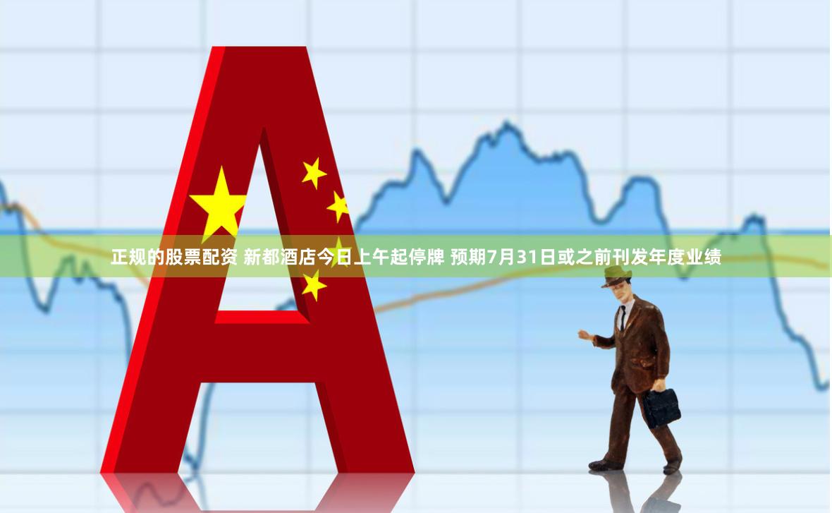 正规的股票配资 新都酒店今日上午起停牌 预期7月31日或之前刊发年度业绩