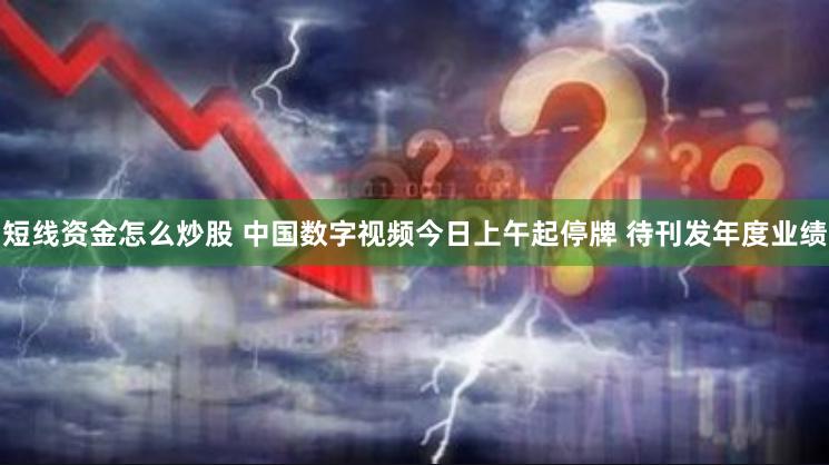 短线资金怎么炒股 中国数字视频今日上午起停牌 待刊发年度业绩