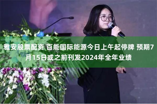 雅安股票配资 百能国际能源今日上午起停牌 预期7月15日或之前刊发2024年全年业绩