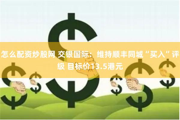 怎么配资炒股网 交银国际：维持顺丰同城“买入”评级 目标价13.5港元