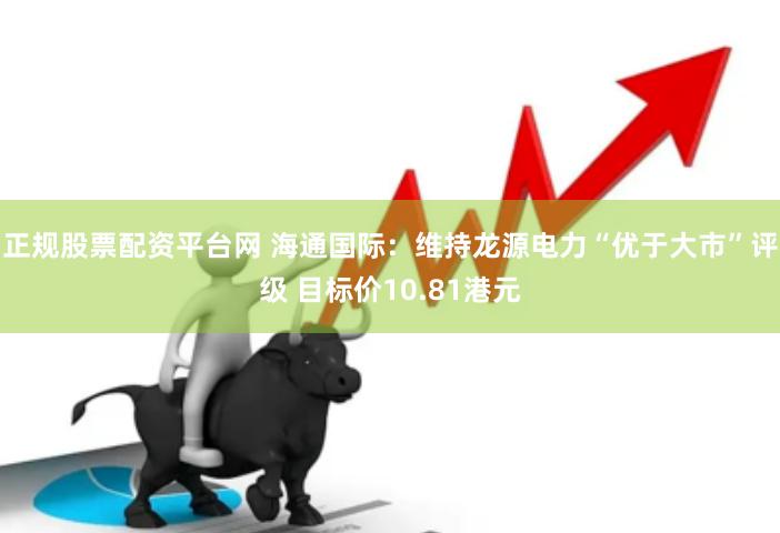 正规股票配资平台网 海通国际：维持龙源电力“优于大市”评级 目标价10.81港元