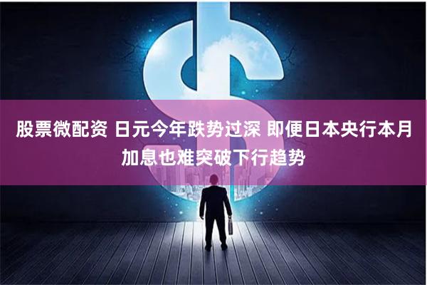 股票微配资 日元今年跌势过深 即便日本央行本月加息也难突破下行趋势