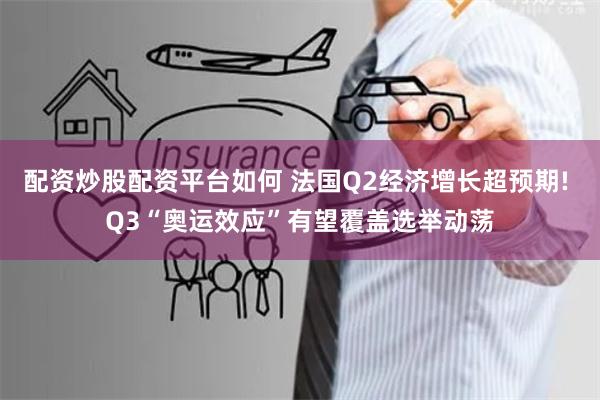 配资炒股配资平台如何 法国Q2经济增长超预期! Q3“奥运效应”有望覆盖选举动荡