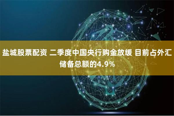 盐城股票配资 二季度中国央行购金放缓 目前占外汇储备总额的4.9%
