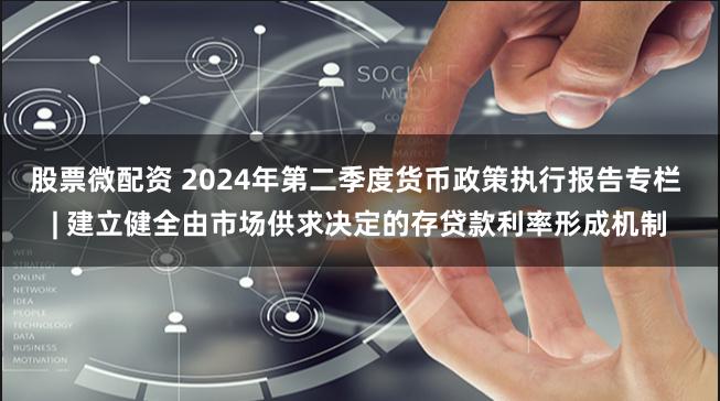 股票微配资 2024年第二季度货币政策执行报告专栏 | 建立健全由市场供求决定的存贷款利率形成机制