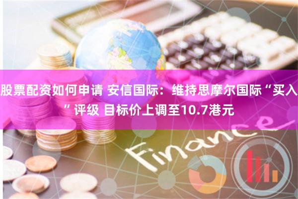 股票配资如何申请 安信国际：维持思摩尔国际“买入”评级 目标价上调至10.7港元