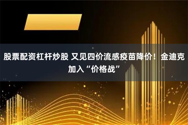 股票配资杠杆炒股 又见四价流感疫苗降价！金迪克加入“价格战”