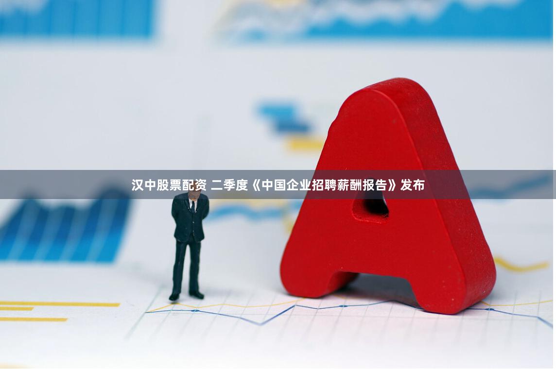 汉中股票配资 二季度《中国企业招聘薪酬报告》发布
