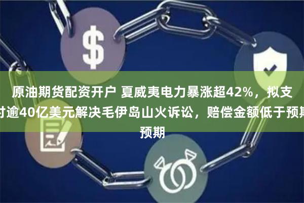 原油期货配资开户 夏威夷电力暴涨超42%，拟支付逾40亿美元解决毛伊岛山火诉讼，赔偿金额低于预期