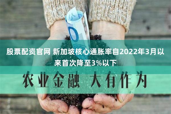 股票配资官网 新加坡核心通胀率自2022年3月以来首次降至3%以下