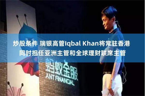 炒股条件 瑞银高管Iqbal Khan将常驻香港 同时担任亚洲主管和全球理财联席主管