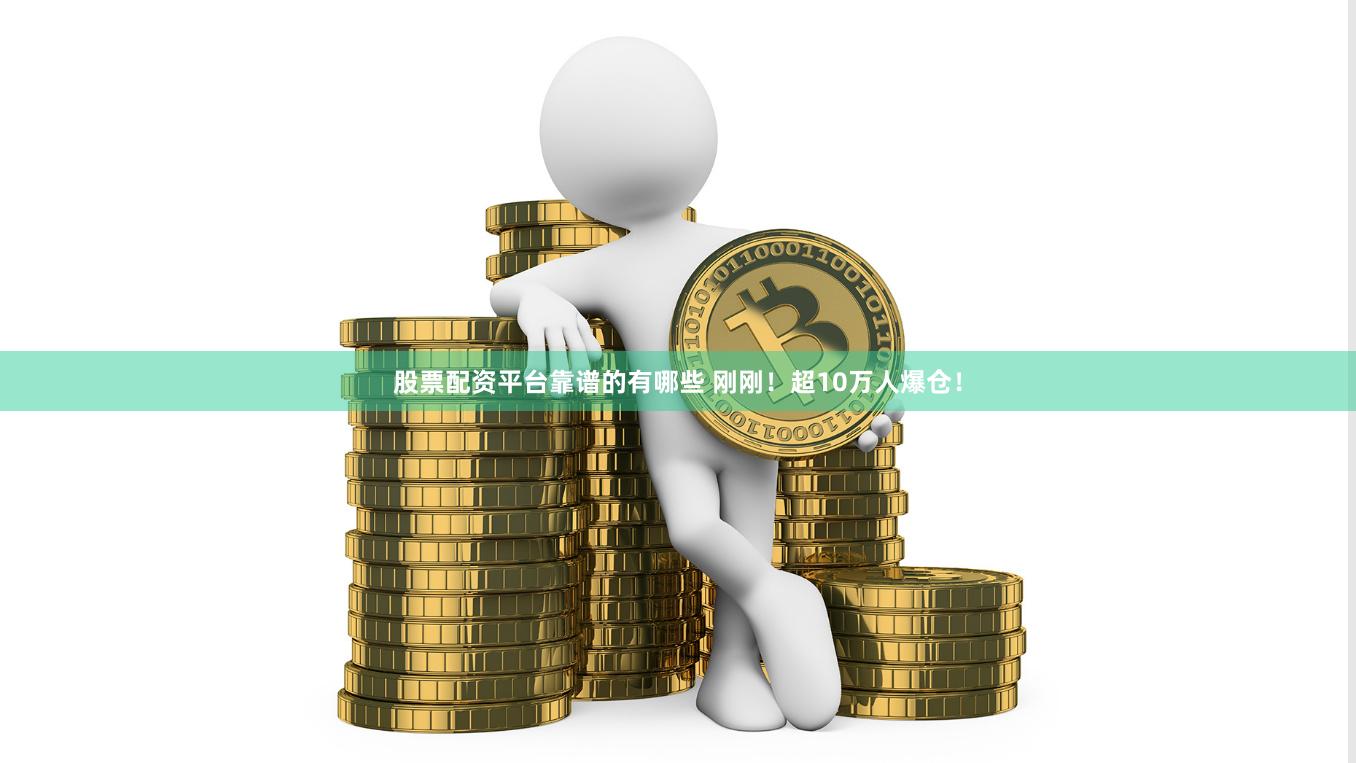 股票配资平台靠谱的有哪些 刚刚！超10万人爆仓！