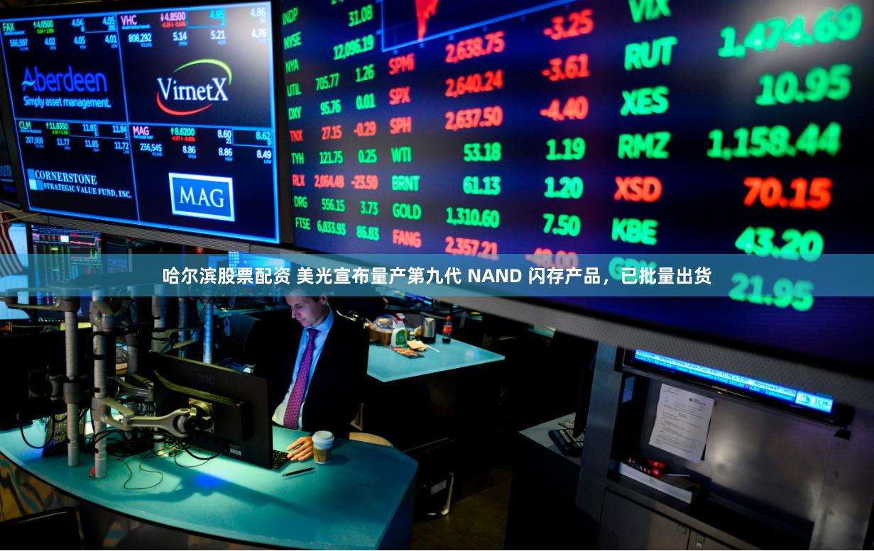 哈尔滨股票配资 美光宣布量产第九代 NAND 闪存产品，已批量出货