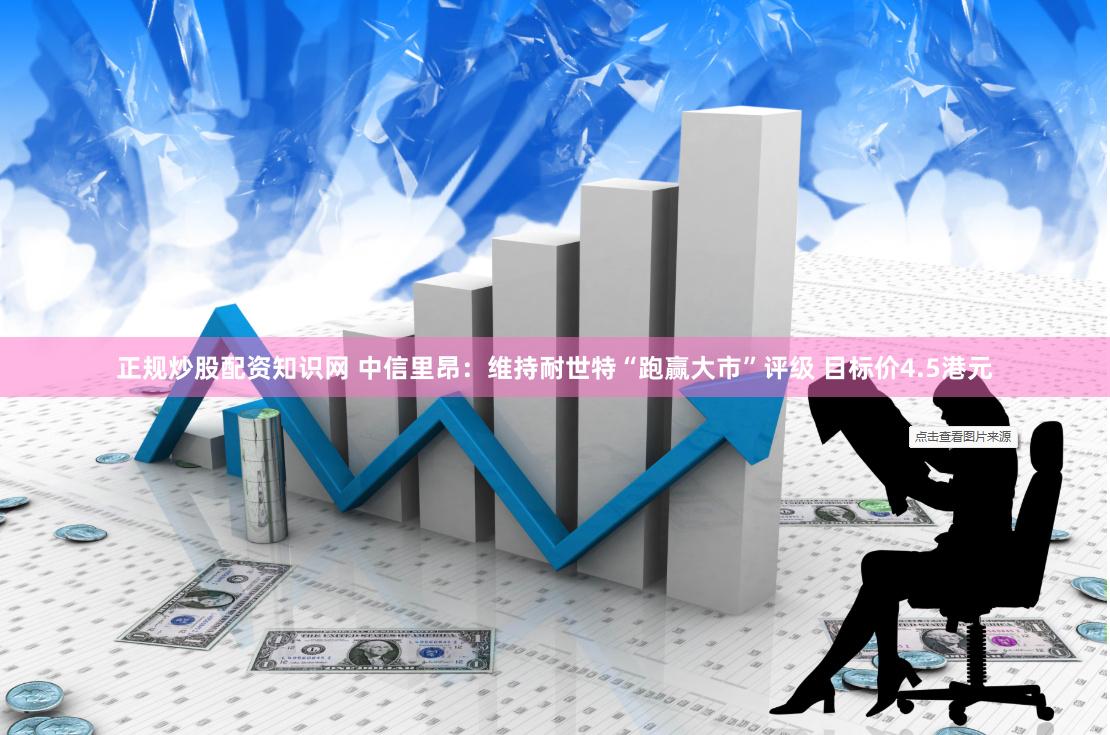 正规炒股配资知识网 中信里昂：维持耐世特“跑赢大市”评级 目标价4.5港元