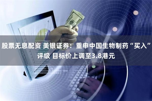 股票无息配资 美银证券：重申中国生物制药“买入”评级 目标价上调至3.8港元