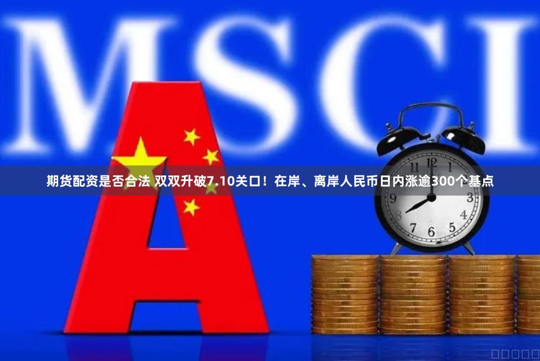 期货配资是否合法 双双升破7.10关口！在岸、离岸人民币日内涨逾300个基点